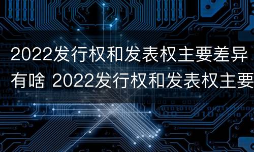 2022发行权和发表权主要差异有啥 2022发行权和发表权主要差异有啥