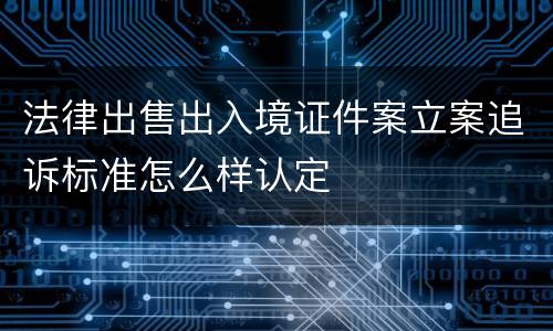 法律出售出入境证件案立案追诉标准怎么样认定