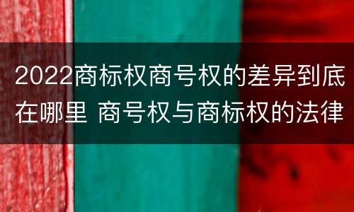 2022商标权商号权的差异到底在哪里 商号权与商标权的法律冲突与解决