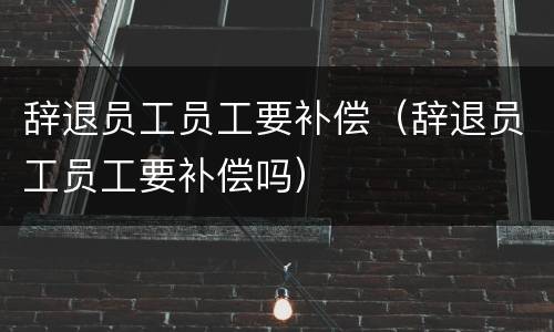 辞退员工员工要补偿（辞退员工员工要补偿吗）