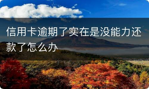 信用卡逾期了实在是没能力还款了怎么办
