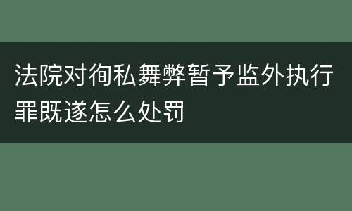 法院对徇私舞弊暂予监外执行罪既遂怎么处罚