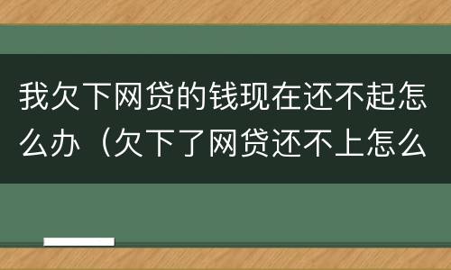 我欠下网贷的钱现在还不起怎么办（欠下了网贷还不上怎么办）