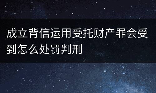 成立背信运用受托财产罪会受到怎么处罚判刑