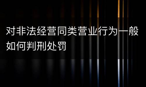 对非法经营同类营业行为一般如何判刑处罚