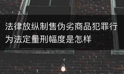 法律放纵制售伪劣商品犯罪行为法定量刑幅度是怎样