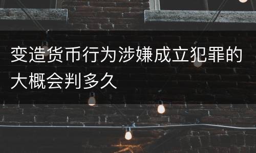 变造货币行为涉嫌成立犯罪的大概会判多久