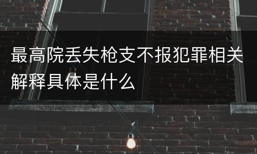 最高院丢失枪支不报犯罪相关解释具体是什么