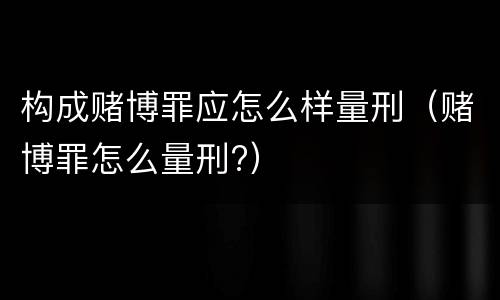 构成赌博罪应怎么样量刑（赌博罪怎么量刑?）