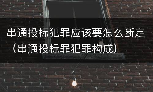 串通投标犯罪应该要怎么断定（串通投标罪犯罪构成）