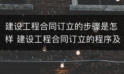 建设工程合同订立的步骤是怎样 建设工程合同订立的程序及内容