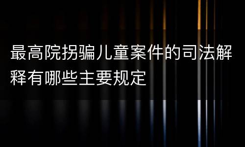 最高院拐骗儿童案件的司法解释有哪些主要规定