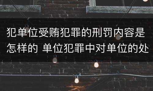 犯单位受贿犯罪的刑罚内容是怎样的 单位犯罪中对单位的处罚有哪些
