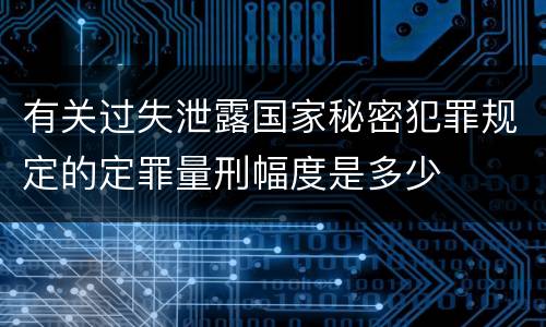 有关过失泄露国家秘密犯罪规定的定罪量刑幅度是多少