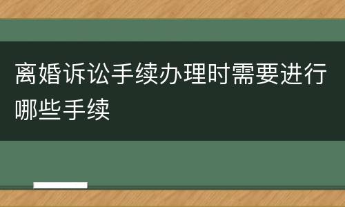 离婚诉讼手续办理时需要进行哪些手续