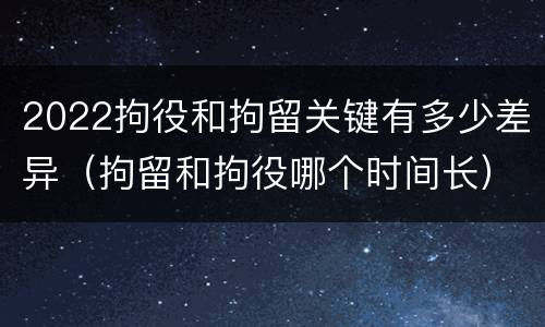 2022拘役和拘留关键有多少差异（拘留和拘役哪个时间长）