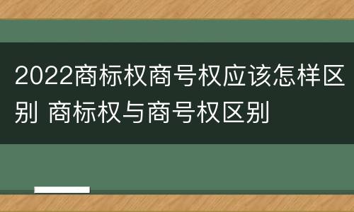 2022商标权商号权应该怎样区别 商标权与商号权区别
