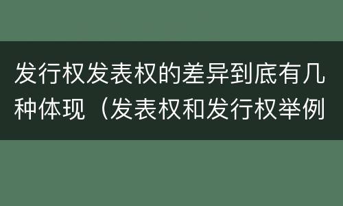 发行权发表权的差异到底有几种体现（发表权和发行权举例）