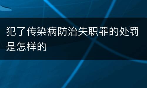 犯了传染病防治失职罪的处罚是怎样的