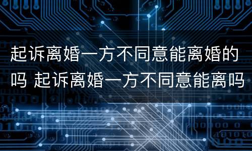 起诉离婚一方不同意能离婚的吗 起诉离婚一方不同意能离吗?