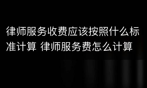 律师服务收费应该按照什么标准计算 律师服务费怎么计算