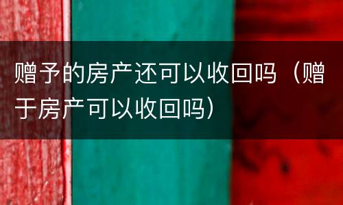 赠予的房产还可以收回吗（赠于房产可以收回吗）