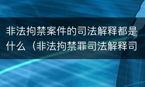 非法拘禁案件的司法解释都是什么（非法拘禁罪司法解释司法解读）