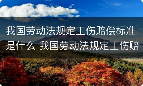 我国劳动法规定工伤赔偿标准是什么 我国劳动法规定工伤赔偿标准是什么呢