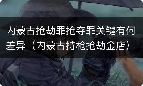内蒙古抢劫罪抢夺罪关键有何差异（内蒙古持枪抢劫金店）