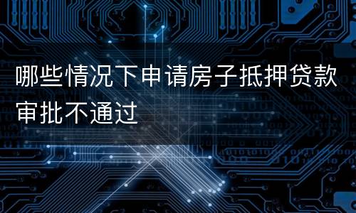 哪些情况下申请房子抵押贷款审批不通过