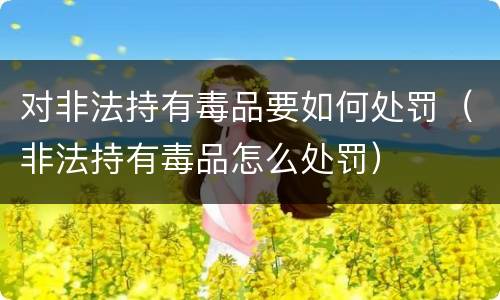 对非法持有毒品要如何处罚（非法持有毒品怎么处罚）