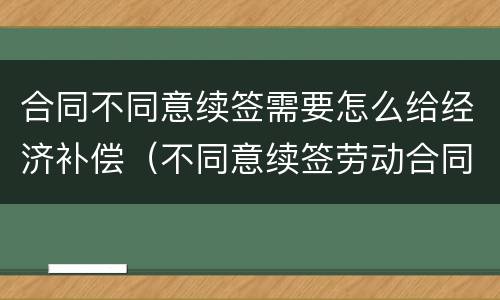 合同不同意续签需要怎么给经济补偿（不同意续签劳动合同）