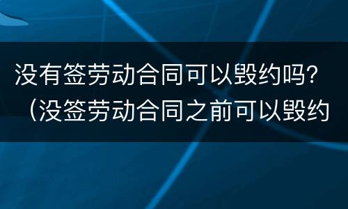 没有签劳动合同可以毁约吗？（没签劳动合同之前可以毁约吗）