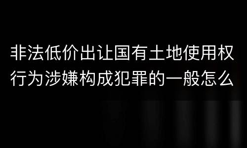非法低价出让国有土地使用权行为涉嫌构成犯罪的一般怎么追究责任