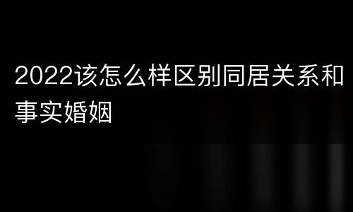 2022该怎么样区别同居关系和事实婚姻