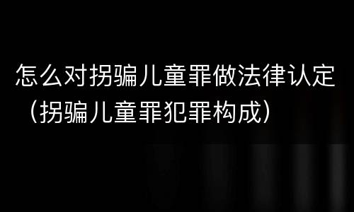 怎么对拐骗儿童罪做法律认定（拐骗儿童罪犯罪构成）
