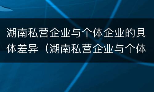 湖南私营企业与个体企业的具体差异（湖南私营企业与个体企业的具体差异在于）