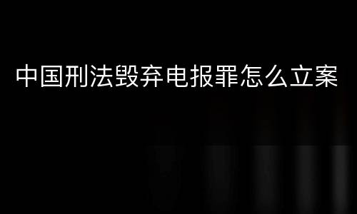 中国刑法毁弃电报罪怎么立案