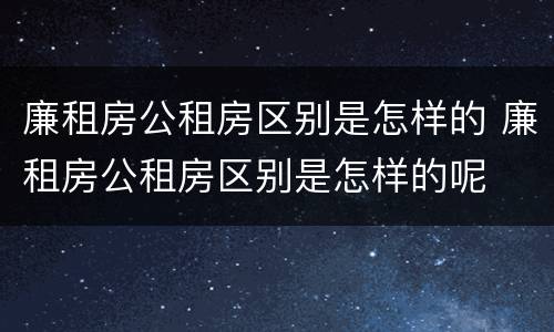 廉租房公租房区别是怎样的 廉租房公租房区别是怎样的呢