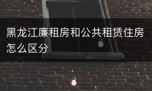 黑龙江廉租房和公共租赁住房怎么区分