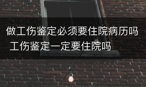 做工伤鉴定必须要住院病历吗 工伤鉴定一定要住院吗