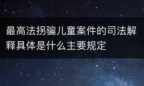 最高法拐骗儿童案件的司法解释具体是什么主要规定
