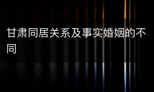 甘肃同居关系及事实婚姻的不同