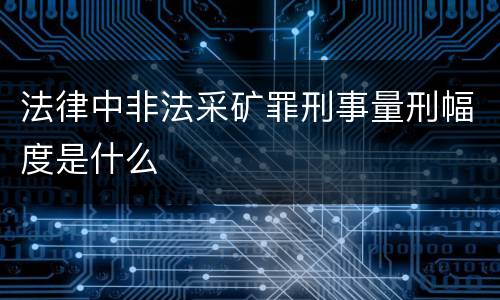 法律中非法采矿罪刑事量刑幅度是什么