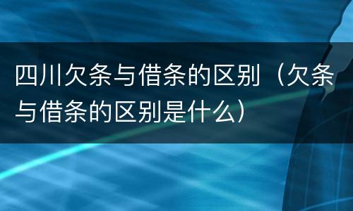 四川欠条与借条的区别（欠条与借条的区别是什么）
