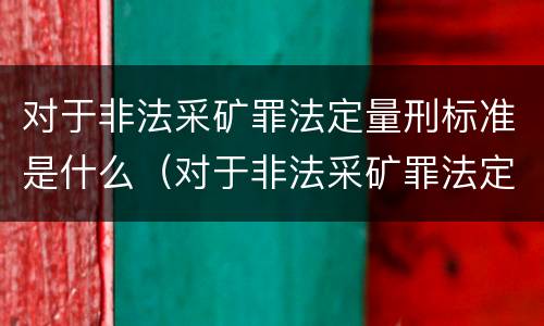 对于非法采矿罪法定量刑标准是什么（对于非法采矿罪法定量刑标准是什么意思）