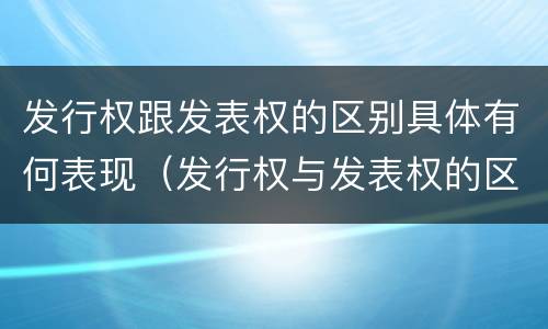 发行权跟发表权的区别具体有何表现（发行权与发表权的区别）