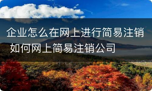 企业怎么在网上进行简易注销 如何网上简易注销公司
