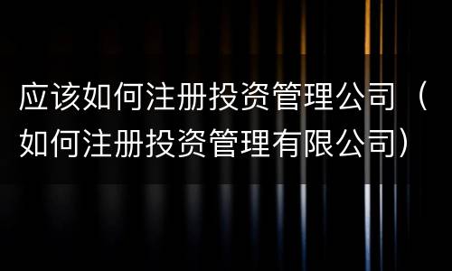 应该如何注册投资管理公司（如何注册投资管理有限公司）