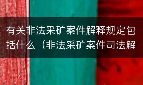有关非法采矿案件解释规定包括什么（非法采矿案件司法解释）